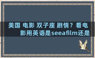 美国 电影 双子座 剧情？看电影用英语是seeafilm还是watchafilm大师们求解